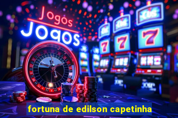 fortuna de edilson capetinha